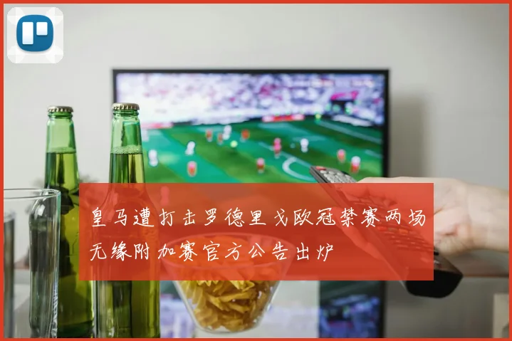 皇马遭打击罗德里戈欧冠禁赛两场无缘附加赛官方公告出炉