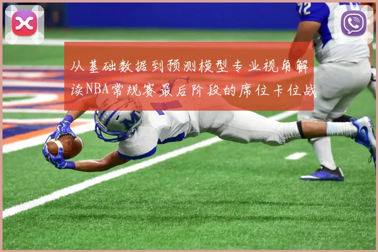从基础数据到预测模型专业视角解读NBA常规赛最后阶段的席位卡位战