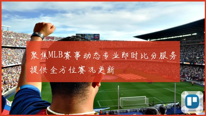 聚焦MLB赛事动态专业即时比分服务提供全方位赛况更新
