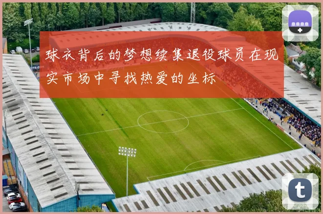 球衣背后的梦想续集退役球员在现实市场中寻找热爱的坐标